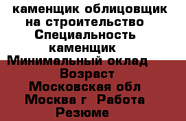 каменщик облицовщик на строительство › Специальность ­ каменщик  › Минимальный оклад ­ 60 000 › Возраст ­ 41 - Московская обл., Москва г. Работа » Резюме   